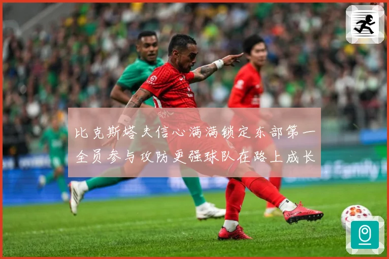 比克斯塔夫信心满满锁定东部第一全员参与攻防更强球队在路上成长观察：最新赛事动态与深度分析