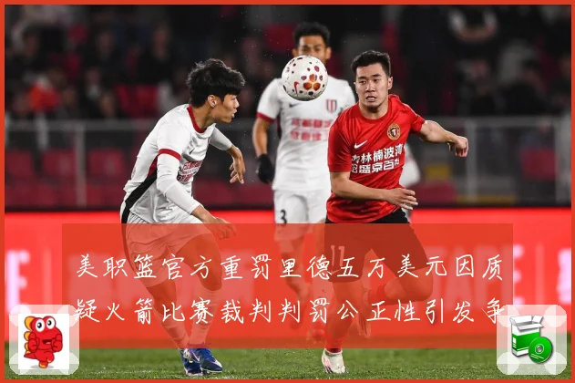 美职篮官方重罚里德五万美元因质疑火箭比赛裁判判罚公正性引发争赛场复盘：最新赛事动态与深度分析