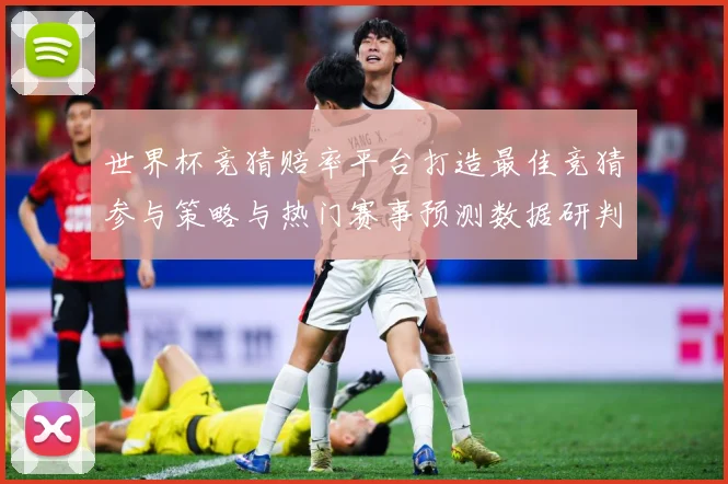 世界杯竞猜赔率平台打造最佳竞猜参与策略与热门赛事预测数据研判：最新赛事动态与深度分析