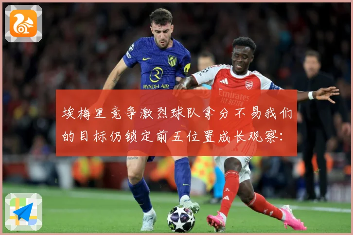 埃梅里竞争激烈球队拿分不易我们的目标仍锁定前五位置成长观察：最新赛事动态与深度分析
