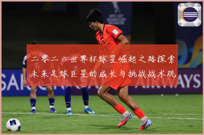 二零二六世界杯球星崛起之路探索未来足球巨星的成长与挑战战术观察：最新赛事动态与深度分析