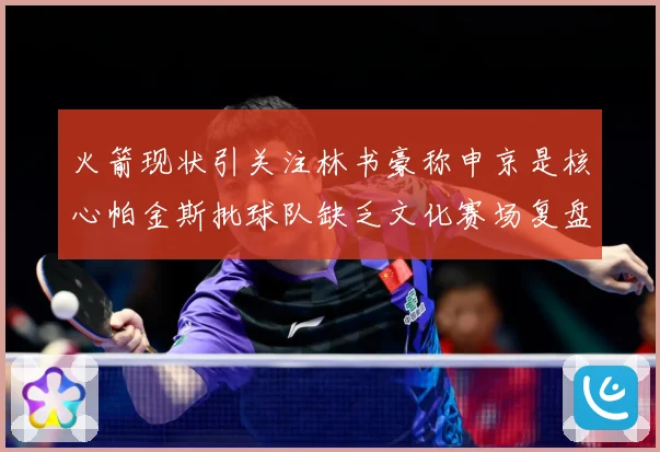 火箭现状引关注林书豪称申京是核心帕金斯批球队缺乏文化赛场复盘：最新赛事动态与深度分析