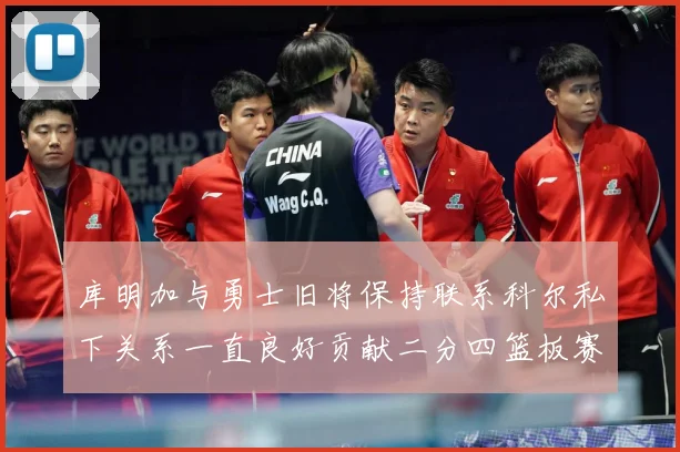 库明加与勇士旧将保持联系科尔私下关系一直良好贡献二分四篮板赛场复盘：最新赛事动态与深度分析