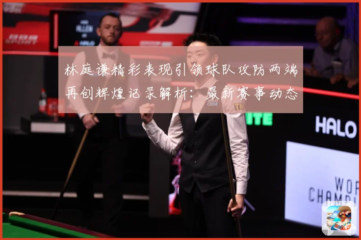 林庭谦精彩表现引领球队攻防两端再创辉煌记录解析：最新赛事动态与深度分析