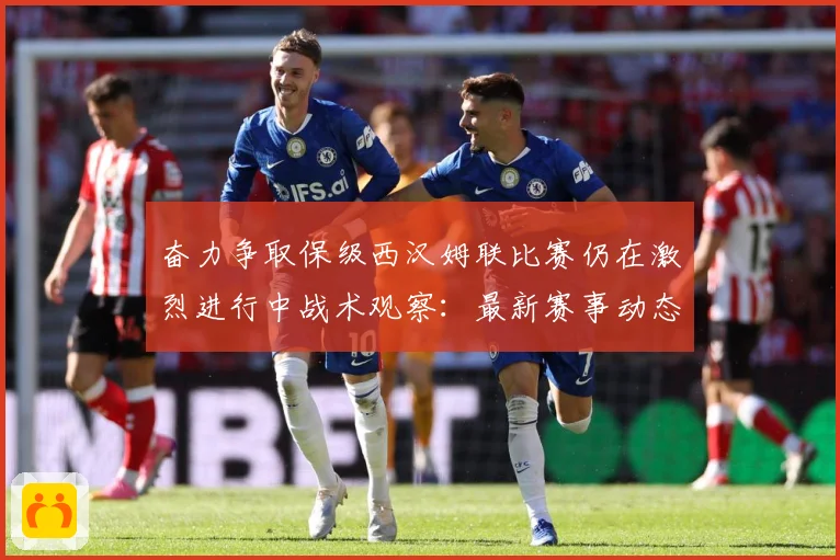 奋力争取保级西汉姆联比赛仍在激烈进行中战术观察：最新赛事动态与深度分析