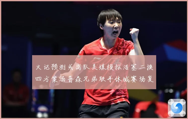 火记预测或离队美媒模拟活塞二换四方案汤普森兄弟联手休城赛场复盘：最新赛事动态与深度分析