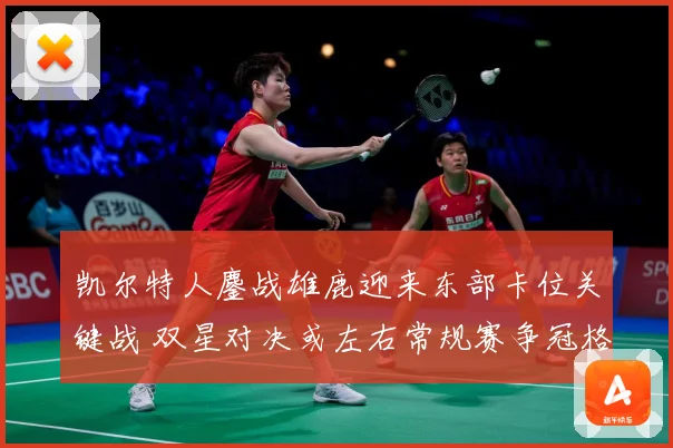 凯尔特人鏖战雄鹿迎来东部卡位关键战 双星对决或左右常规赛争冠格局：最新赛事动态与深度分析