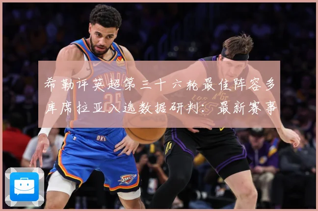 希勒评英超第三十六轮最佳阵容多库席拉亚入选数据研判：最新赛事动态与深度分析