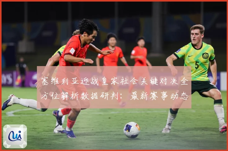 塞维利亚迎战皇家社会关键对决全方位解析数据研判：最新赛事动态与深度分析