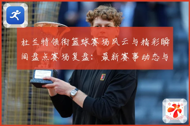 杜兰特领衔篮球赛场风云与精彩瞬间盘点赛场复盘：最新赛事动态与深度分析