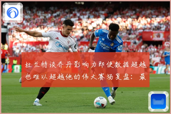 杜兰特谈乔丹影响力即使数据超越也难以超越他的伟大赛场复盘：最新赛事动态与深度分析