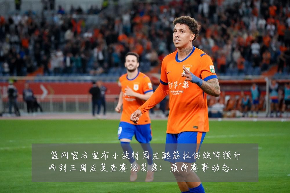 篮网官方宣布小波特因左腿筋拉伤缺阵预计两到三周后复查赛场复盘:最新赛事动态与深度分析