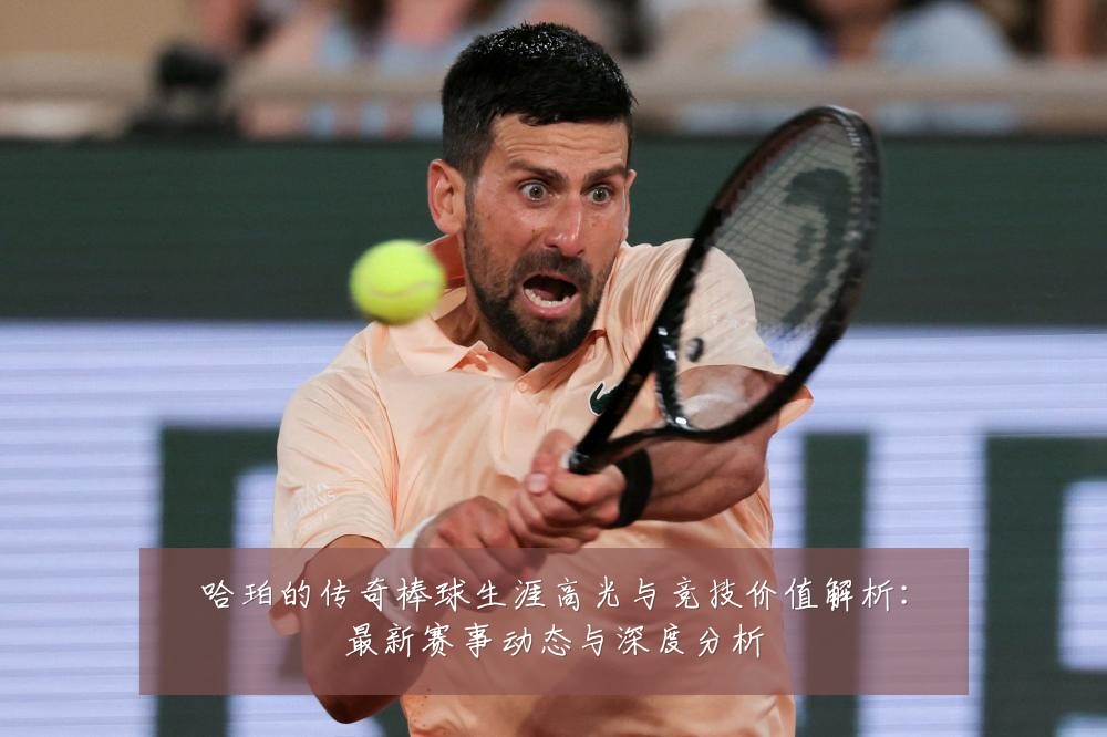 哈珀的传奇棒球生涯高光与竞技价值解析:最新赛事动态与深度分析