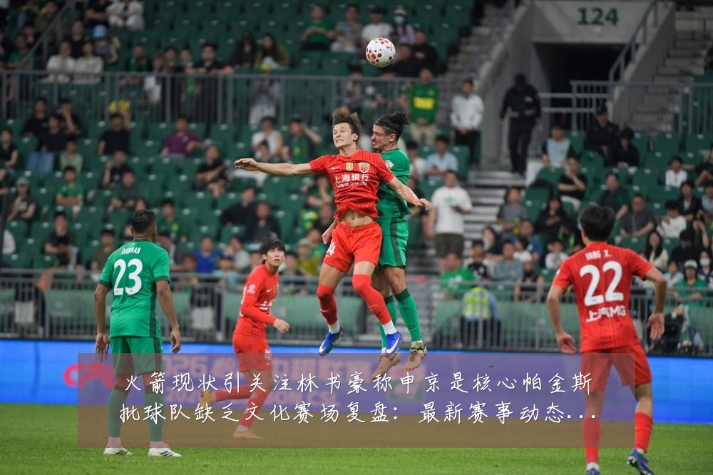 火箭现状引关注林书豪称申京是核心帕金斯批球队缺乏文化赛场复盘:最新赛事动态与深度分析