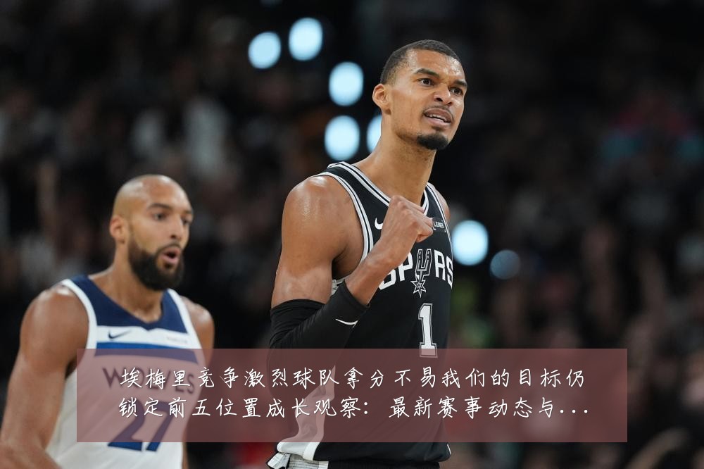 埃梅里竞争激烈球队拿分不易我们的目标仍锁定前五位置成长观察:最新赛事动态与深度分析