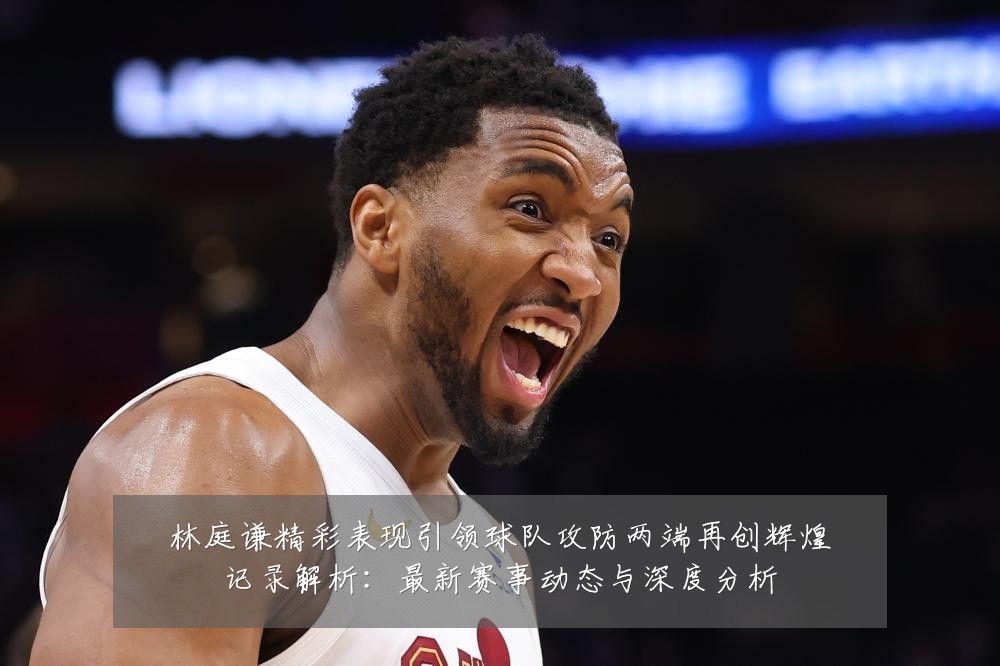 林庭谦精彩表现引领球队攻防两端再创辉煌记录解析：最新赛事动态与深度分析