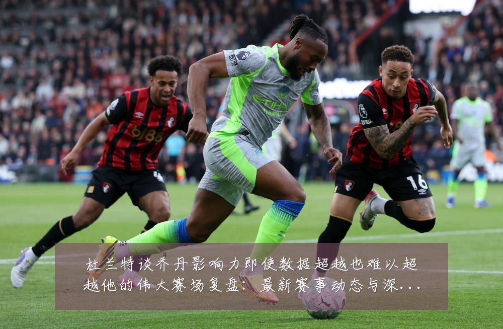 杜兰特谈乔丹影响力即使数据超越也难以超越他的伟大赛场复盘：最新赛事动态与深度分析