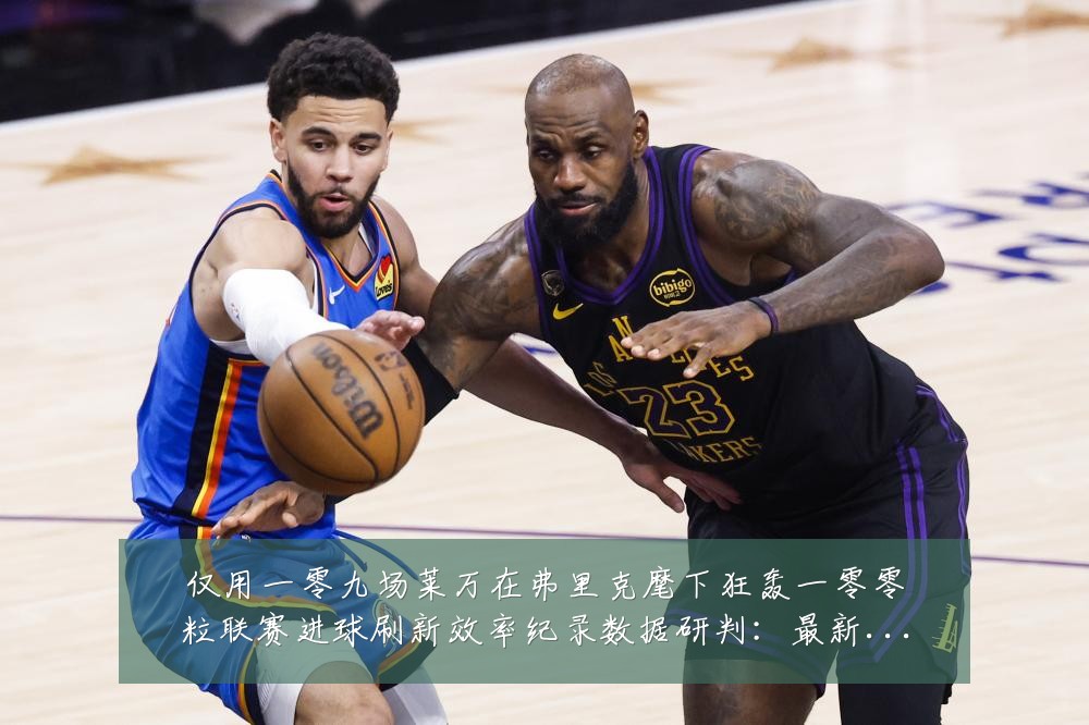 仅用一零九场莱万在弗里克麾下狂轰一零零粒联赛进球刷新效率纪录数据研判:最新赛事动态与深度分析