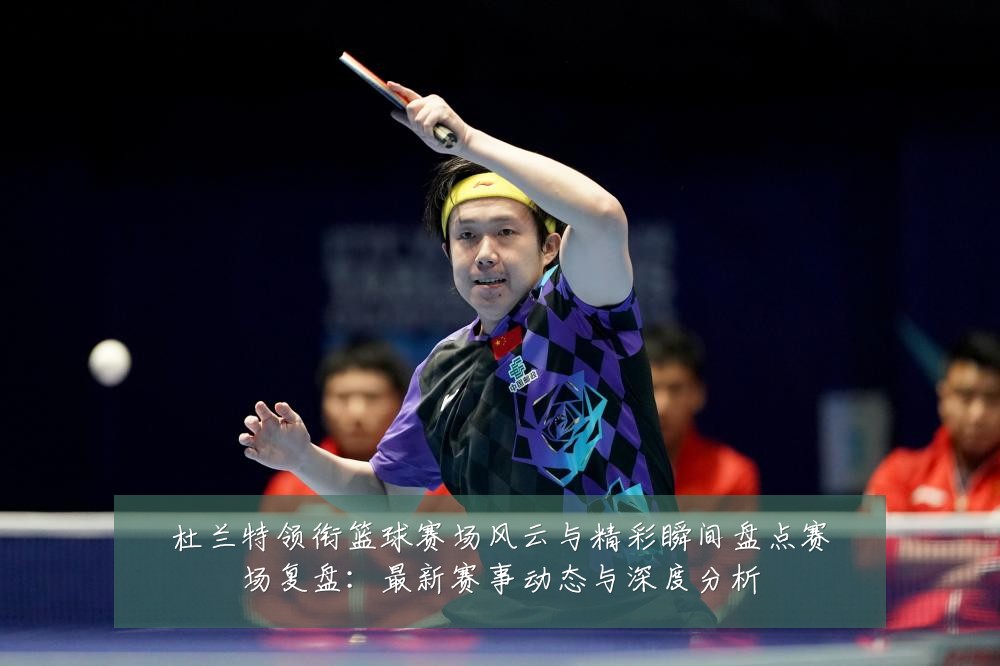 杜兰特领衔篮球赛场风云与精彩瞬间盘点赛场复盘:最新赛事动态与深度分析