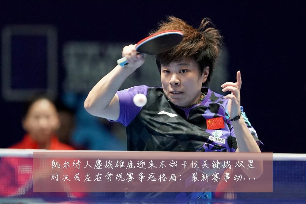 凯尔特人鏖战雄鹿迎来东部卡位关键战 双星对决或左右常规赛争冠格局：最新赛事动态与深度分析